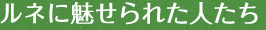 ルネに魅せられた人たち