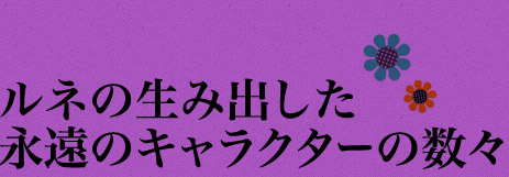 ルネの生み出したキャラクターの数々