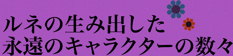 ルネの生み出した永遠のキャラクターの数々